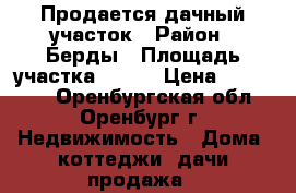 Продается дачный участок › Район ­ Берды › Площадь участка ­ 800 › Цена ­ 430 000 - Оренбургская обл., Оренбург г. Недвижимость » Дома, коттеджи, дачи продажа   